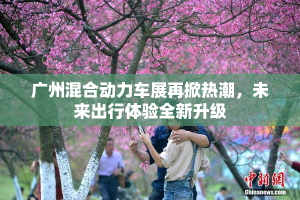 广州混合动力车展再掀热潮，未来出行体验全新升级
