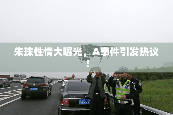 朱珠性情大曝光，A事件引发热议！