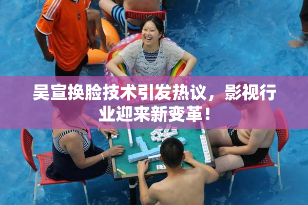 吴宣换脸技术引发热议，影视行业迎来新变革！