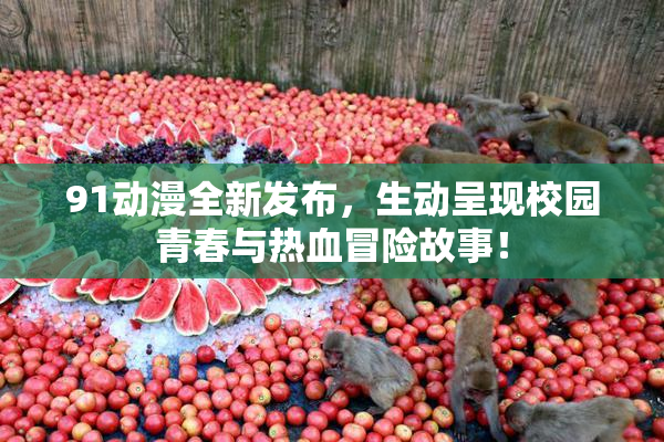 91动漫全新发布，生动呈现校园青春与热血冒险故事！