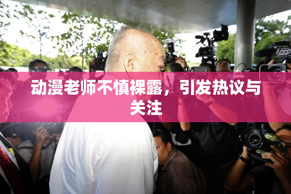 动漫老师不慎裸露，引发热议与关注
