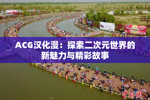 ACG汉化漫：探索二次元世界的新魅力与精彩故事