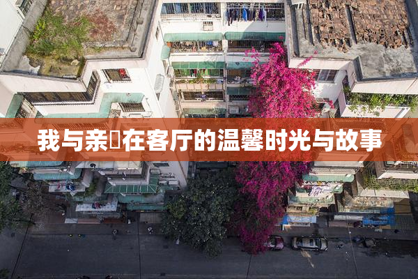 我与亲妺在客厅的温馨时光与故事