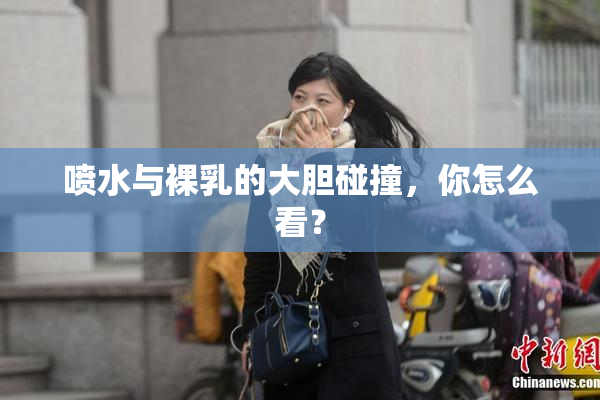 喷水与裸乳的大胆碰撞，你怎么看？