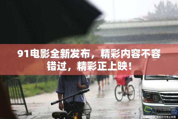 91电影全新发布，精彩内容不容错过，精彩正上映！