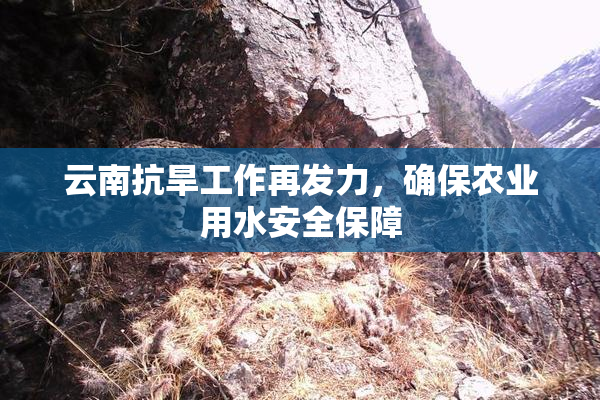 云南抗旱工作再发力，确保农业用水安全保障