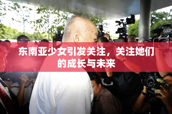 东南亚少女引发关注，关注她们的成长与未来