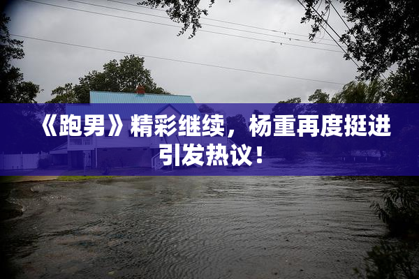 《跑男》精彩继续，杨重再度挺进引发热议！