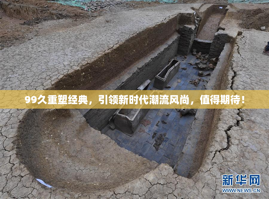 99久重塑经典，引领新时代潮流风尚，值得期待！