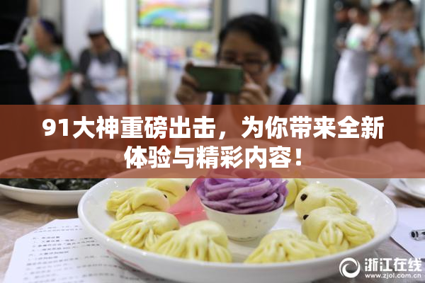 91大神重磅出击，为你带来全新体验与精彩内容！