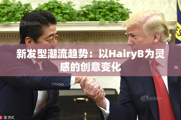 新发型潮流趋势：以HairyB为灵感的创意变化