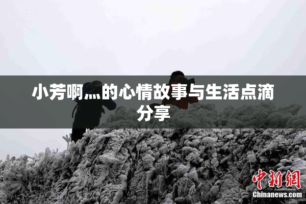 小芳啊灬的心情故事与生活点滴分享