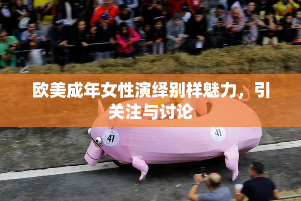 欧美成年女性演绎别样魅力，引关注与讨论