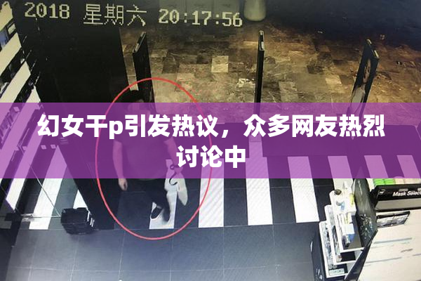 幻女干p引发热议，众多网友热烈讨论中