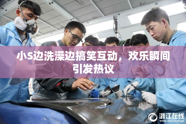小S边洗澡边搞笑互动，欢乐瞬间引发热议