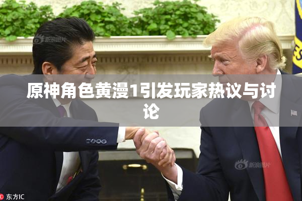 原神角色黄漫1引发玩家热议与讨论