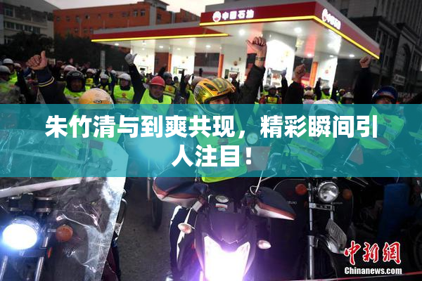 朱竹清与到爽共现，精彩瞬间引人注目！