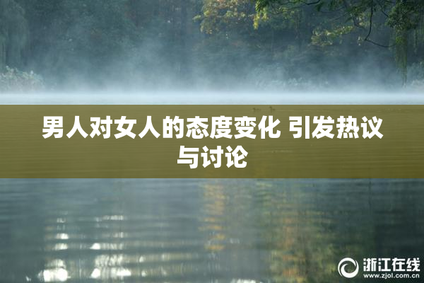 男人对女人的态度变化 引发热议与讨论