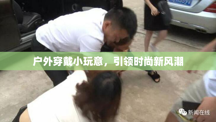 户外穿戴小玩意，引领时尚新风潮