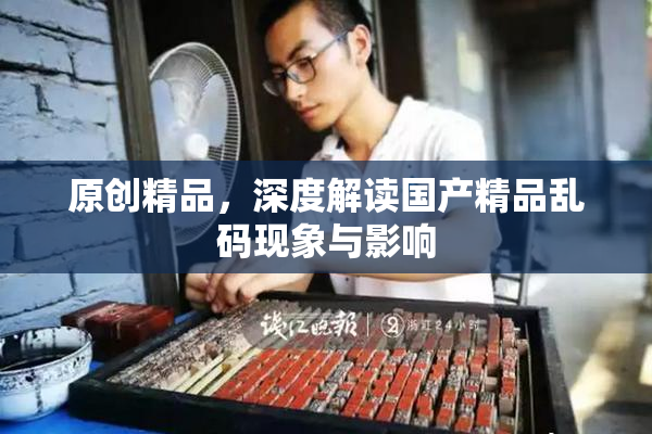 原创精品，深度解读国产精品乱码现象与影响