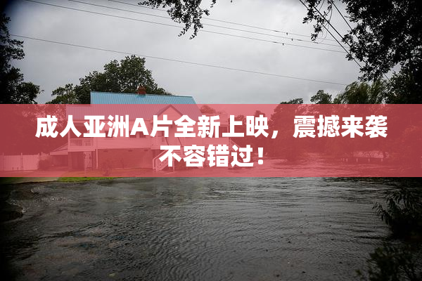 成人亚洲A片全新上映，震撼来袭不容错过！