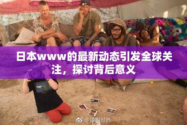 日本www的最新动态引发全球关注，探讨背后意义