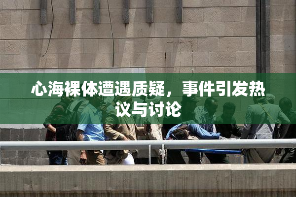 心海裸体遭遇质疑，事件引发热议与讨论