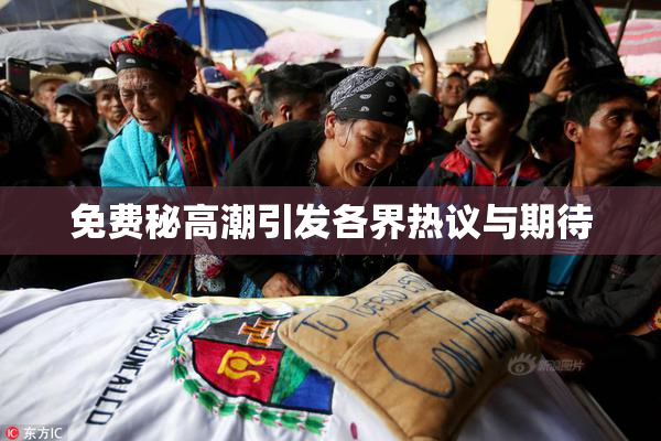 免费秘高潮引发各界热议与期待
