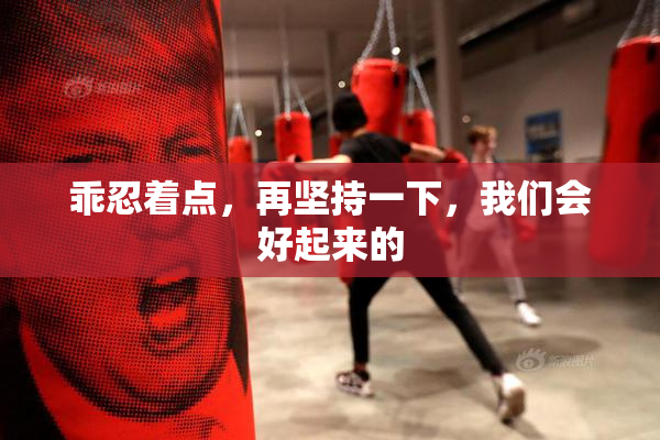乖忍着点，再坚持一下，我们会好起来的