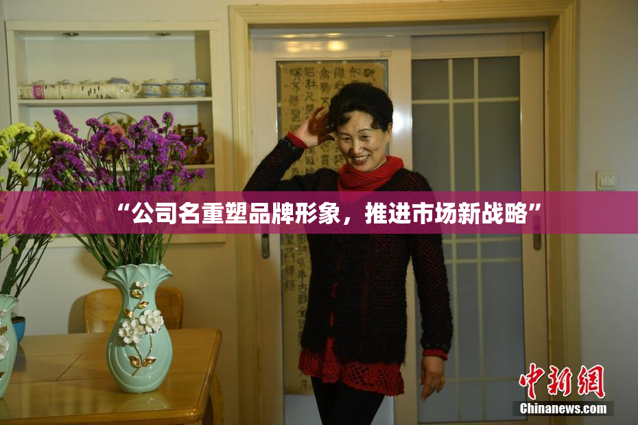 “公司名重塑品牌形象，推进市场新战略”