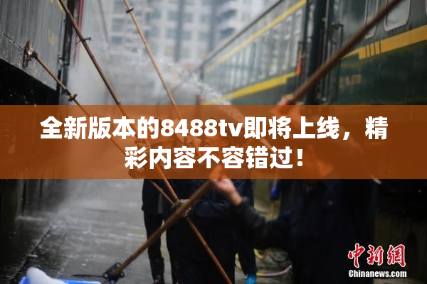 全新版本的8488tv即将上线，精彩内容不容错过！
