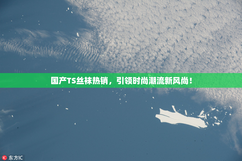 国产TS丝袜热销，引领时尚潮流新风尚！