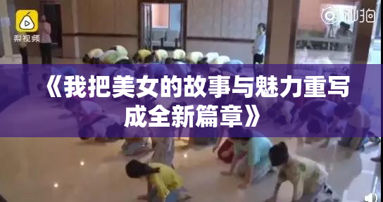 《我把美女的故事与魅力重写成全新篇章》