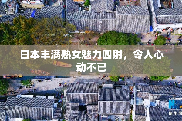 日本丰满熟女魅力四射，令人心动不已
