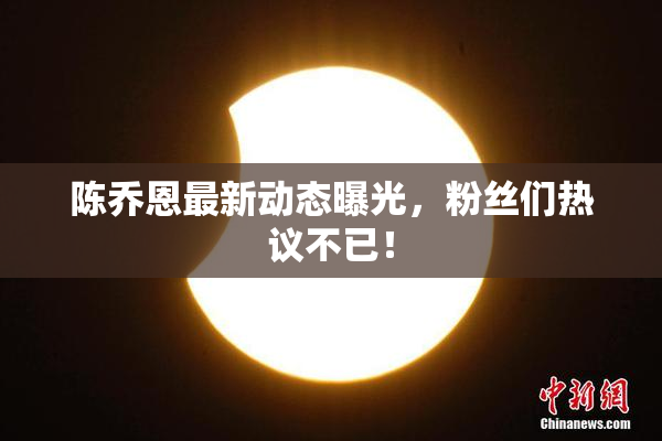 陈乔恩最新动态曝光，粉丝们热议不已！