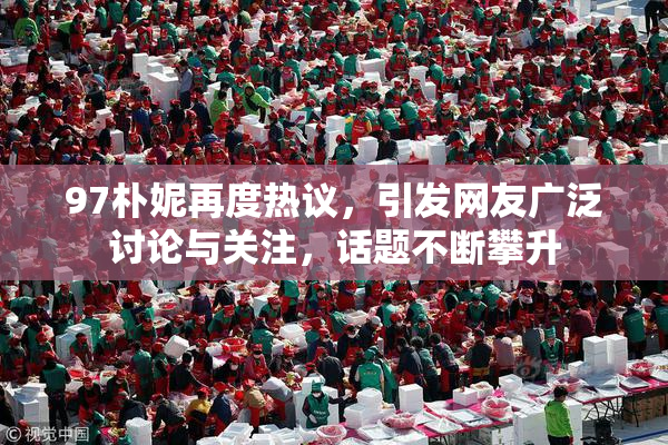 97朴妮再度热议，引发网友广泛讨论与关注，话题不断攀升
