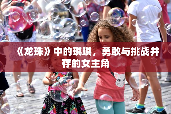 《龙珠》中的琪琪，勇敢与挑战并存的女主角