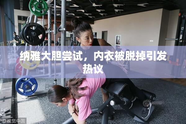 纳雅大胆尝试，内衣被脱掉引发热议