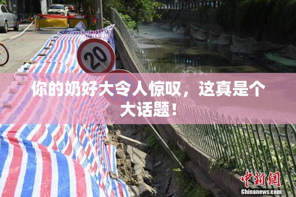 你的奶好大令人惊叹，这真是个大话题！