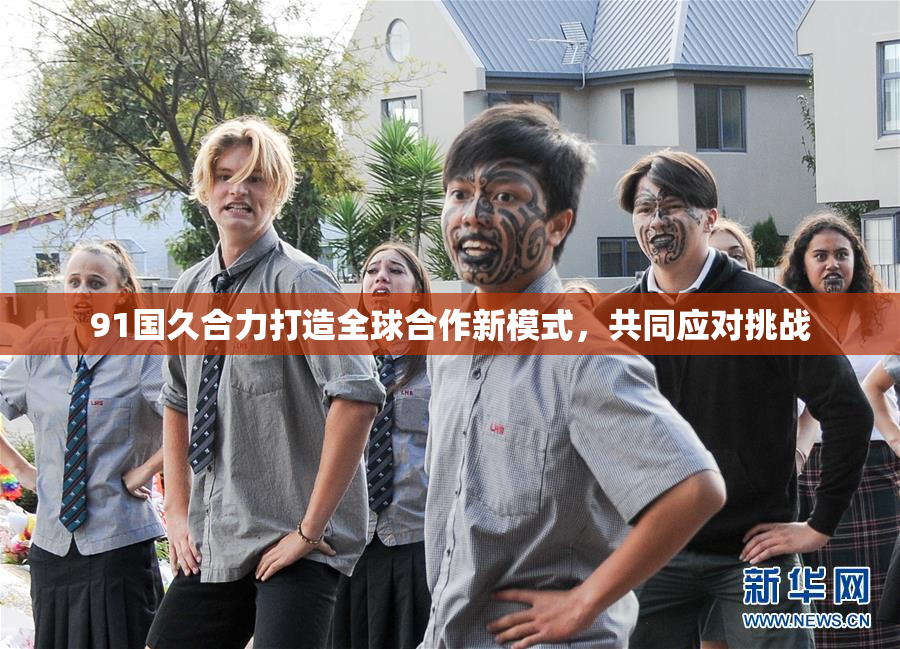 91国久合力打造全球合作新模式，共同应对挑战