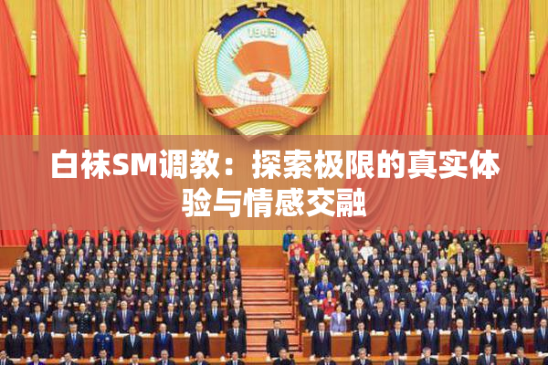 白袜SM调教：探索极限的真实体验与情感交融