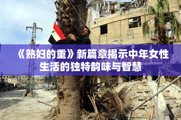 《熟妇的重》新篇章揭示中年女性生活的独特韵味与智慧