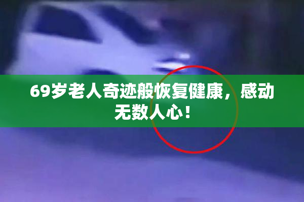 69岁老人奇迹般恢复健康，感动无数人心！