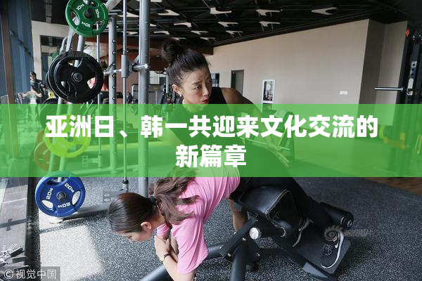 亚洲日、韩一共迎来文化交流的新篇章