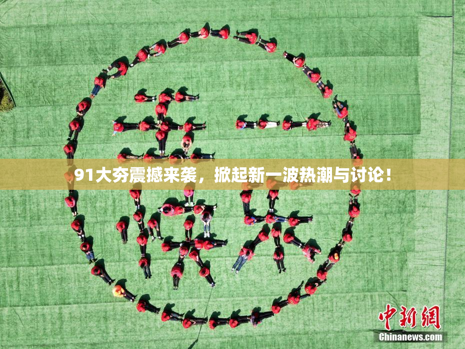 91大夯震撼来袭，掀起新一波热潮与讨论！