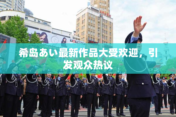 希岛あい最新作品大受欢迎，引发观众热议