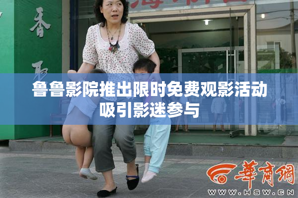 鲁鲁影院推出限时免费观影活动吸引影迷参与
