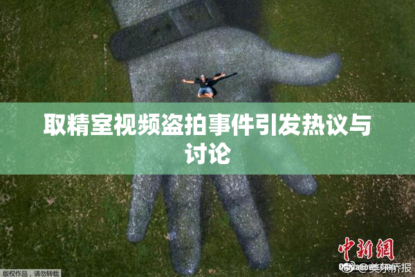 取精室视频盗拍事件引发热议与讨论