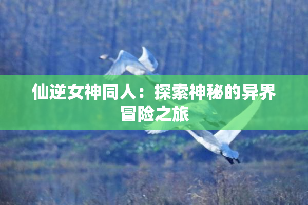 仙逆女神同人：探索神秘的异界冒险之旅