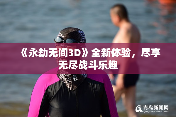 《永劫无间3D》全新体验，尽享无尽战斗乐趣